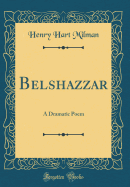 Belshazzar: A Dramatic Poem (Classic Reprint)