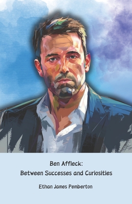 Ben Affleck: Between Successes and Curiosities: The official tribute to the Hollywood actor, director and screenwriter - James Pemberton, Ethan