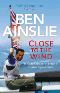 Ben Ainslie: Close to the Wind: Britain's Greatest Olympic Sailor