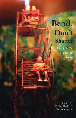 Bend, Don't Shatter: Poets on the Beginning of Desire - Rachel, T Cole (Editor), and Costello, Rita D (Editor)