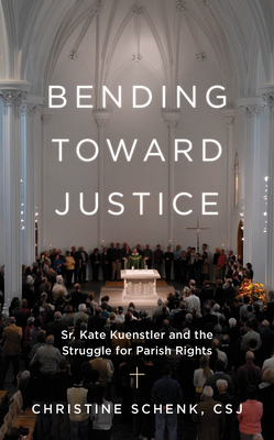 Bending Toward Justice: Sr. Kate Kuenstler and the Struggle for Parish Rights - Schenk, Christine