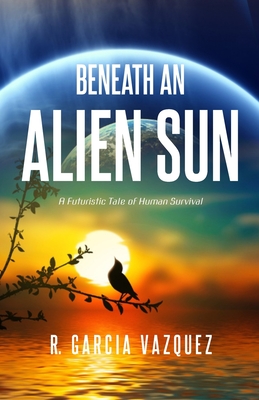 Beneath An Alien Sun: A Post-Apocalyptic Chronicle of Love, Death, and Human Resilience - Garcia Vazquez, R