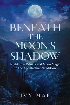 Beneath the Moon's Shadow: Nighttime Rituals and Moon Magic in the Appalachian Tradition Witchcraft Guide Spells, Healing, Meditation, & Remedies - Mae, Ivy