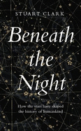 Beneath the Night: How the Stars Have Shaped the History of Humankind
