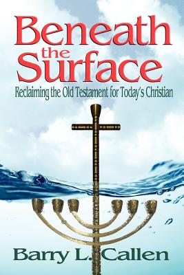 Beneath the Surface, Reclaiming the Old Testament for Today's Christians - Callen, Barry L