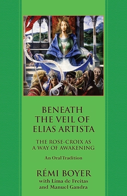 Beneath the Veil of Elias Artista: The Rose-Croix as a Way of Awakening: An Oral Tradition - Boyer, Rmi, and de Freitas, Lima, and Gandra, Manuel (Afterword by)