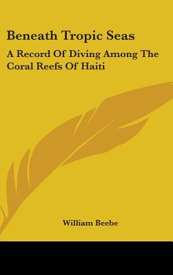 Beneath Tropic Seas: A Record of Diving Among the Coral Reefs of Haiti - Beebe, William