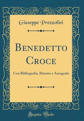 Benedetto Croce: Con Bibliografia, Ritratto E Autografo (Classic Reprint) - Prezzolini, Giuseppe