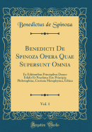 Benedicti de Spinoza Opera Quae Supersunt Omnia, Vol. 1: Ex Editionibus Principibus Denuo Edidit Et Praefatus Est; Principia Philosophiae, Cocitata Metaphysica, Ethica (Classic Reprint)