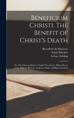 Beneficium Christi. The Benefit of Christ's Death; or, The Gloious Riches of God's Free Grace, Which Every True Believer Receives by Jesus Christ, and Him Crucified - Benedetto Da Mantova, Fl 1534-1541 (Creator), and Paleario, Aonio D 1570 Beneficio D (Creator), and Flaminio, Marco Antonio...