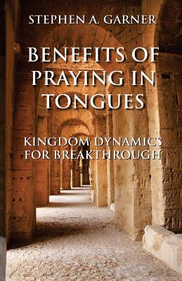 Benefits of Praying in Tongues: Kingdom Dynamics for Breakthrough - Garner, Stephen a