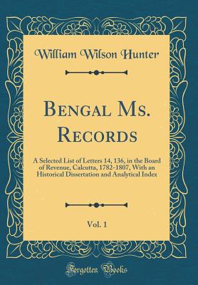 Bengal Ms. Records, Vol. 1: A Selected List of Letters 14, 136, in the Board of Revenue, Calcutta, 1782-1807, with an Historical Dissertation and Analytical Index (Classic Reprint) - Hunter, William Wilson, Sir