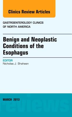 Benign and Neoplastic Conditions of the Esophagus, An Issue of Gastroenterology Clinics - Shaheen, Nicholas J., M.D.