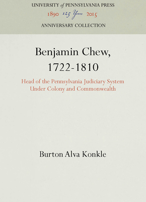 Benjamin Chew, 1722-1810: Head of the Pennsylvania Judiciary System Under Colony and Commonwealth - Konkle, Burton Alva