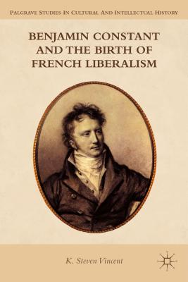 Benjamin Constant and the Birth of French Liberalism - Vincent, K Steven