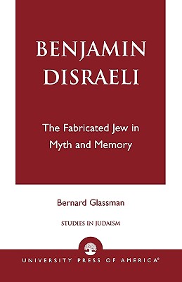 Benjamin Disraeli: The Fabricated Jew in Myth and Memory - Glassman, Bernard