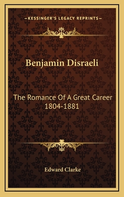 Benjamin Disraeli: The Romance of a Great Career 1804-1881 - Clarke, Edward