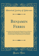 Benjamin Ferris: Proceedings of the Meeting of the Historical Society of Delaware, Held on the Evening of May 19, 1902, to Commemorate the Eminent Services Rendered to the State by Benjamin Ferris the Author of "early Settlements on the Delaware"