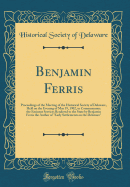 Benjamin Ferris: Proceedings of the Meeting of the Historical Society of Delaware, Held on the Evening of May 19, 1902, to Commemorate the Eminent Services Rendered to the State by Benjamin Ferris the Author of "early Settlements on the Delaware"