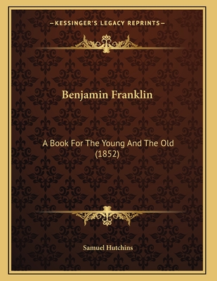 Benjamin Franklin: A Book for the Young and the Old (1852) - Hutchins, Samuel