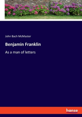 Benjamin Franklin: As a man of letters - McMaster, John Bach
