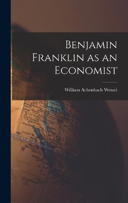 Benjamin Franklin as an Economist - Wetzel, William Achenbach