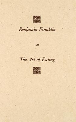 Benjamin Franklin on the Art of Eating: Together with the Rules of Health and Long Life and the Rules to Find Out a Fit Measure of Meat and Drink, with Several Recipes - Franklin, Benjamin, and Chinard, Gilbert, and Goodman, Roy (Introduction by)