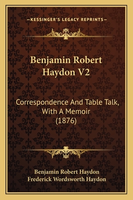 Benjamin Robert Haydon V2: Correspondence and Table Talk, with a Memoir (1876) - Haydon, Benjamin Robert