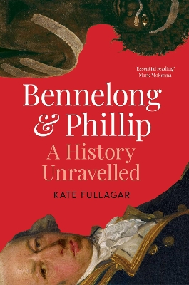 Bennelong and Phillip: A History Unravelled - Fullagar, Kate