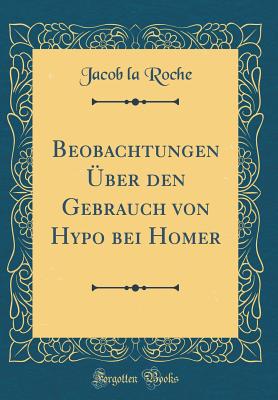 Beobachtungen Uber Den Gebrauch Von Hypo Bei Homer (Classic Reprint) - Roche, Jacob La