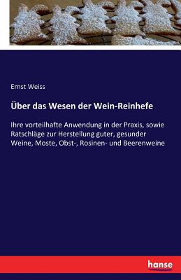 ?ber das Wesen der Wein-Reinhefe: Ihre vorteilhafte Anwendung in der Praxis, sowie Ratschl?ge zur Herstellung guter, gesunder Weine, Moste, Obst-, Rosinen- und Beerenweine - Weiss, Ernst