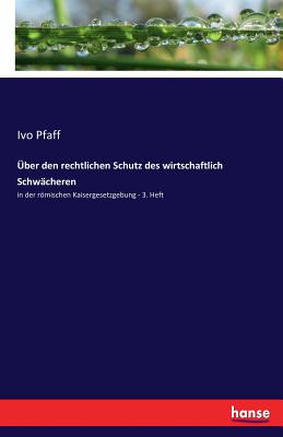 ?ber den rechtlichen Schutz des wirtschaftlich Schw?cheren: in der rmischen Kaisergesetzgebung - 3. Heft - Pfaff, Ivo