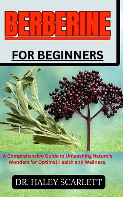 Berberine for Beginners: A Comprehensive Guide to Unleashing Nature's Wonders for Optimal Health and Wellness. - Scarlett, Haley, Dr.