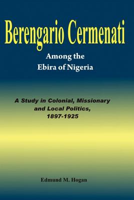 Berengario Cermenati among the Igbirra (Ebira) of Nigeria. A study in colonial, missionary and local politics, 1897-1925 - Hogan, Edmund M