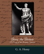 Beric the Briton a Story of the Roman Invasion - G a Henty, A Henty