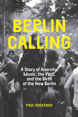 Berlin Calling: A Story of Anarchy, Music, the Wall, and the Birth of the New Berlin - Hockenos, Paul