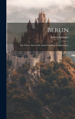 Berlin: Ein Fuhrer Durch Die Stadt Und Ihre Umgebungen. - Springer, Robert