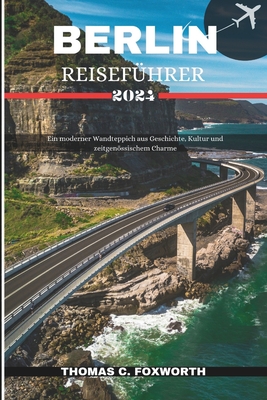 Berlin Reisef?hrer 2024: Ein moderner Wandteppich aus Geschichte, Kultur und zeitgenssischem Charme - C Foxworth, Thomas