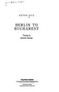 Berlin to Bucharest : travels in Eastern Europe - Gill, Anton