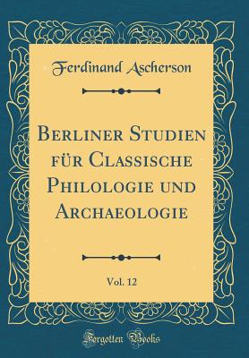 Berliner Studien Fr Classische Philologie Und Archaeologie, Vol. 12 (Classic Reprint) - Ascherson, Ferdinand