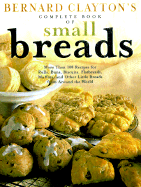 Bernard Clayton's Complete Book of Small Breads: More Than 100 Recipes for Rolls Buns Biscuits Flatbreads Muffins and Other