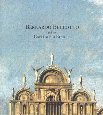 Bernardo Bellotto and the Capitals of Europe - Bowron, Edgar Peters