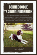 Bernedoodle Training Guidebook: A Comprehensive Guide to Positive Reinforcement, Expert Techniques on Basic Commands for Puppy, Adolescent, and Senior Dog Behavior, Socialization, and Health