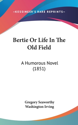 Bertie Or Life In The Old Field: A Humorous Novel (1851) - Seaworthy, Gregory, and Irving, Washington