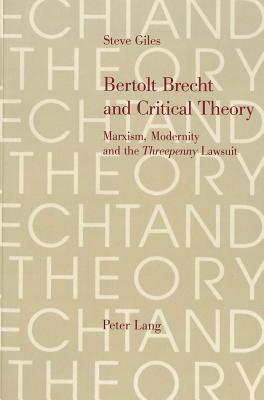 Bertolt Brecht and Critical Theory: Marxism, Modernity and the Threepenny Lawsuit - Giles, Steve