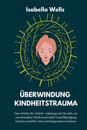 ?berwindung Kindheitstrauma: Eine Schritt-f?r-Schritt-Anleitung, wie Sie sich von emotionalem Missbrauch und Vernachl?ssigung befreien und Ihr Leben zur?ckgewinnen knnen