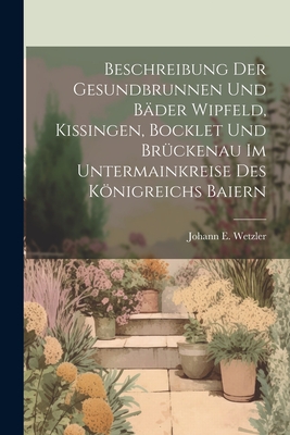 Beschreibung Der Gesundbrunnen Und Bader Wipfeld, Kissingen, Bocklet Und Bruckenau Im Untermainkreise Des Konigreichs Baiern - Wetzler, Johann E