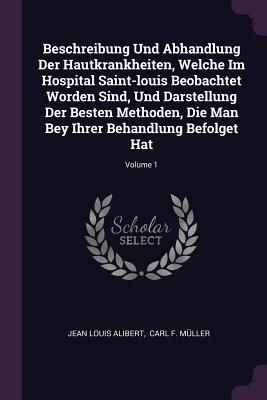 Beschreibung Und Abhandlung Der Hautkrankheiten, Welche Im Hospital Saint-louis Beobachtet Worden Sind, Und Darstellung Der Besten Methoden, Die Man Bey Ihrer Behandlung Befolget Hat; Volume 1 - Alibert, Jean Louis, and Carl F Mller (Creator)