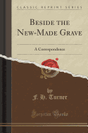 Beside the New-Made Grave: A Correspondence (Classic Reprint)