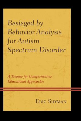 Besieged by Behavior Analysis for Autism Spectrum Disorder: A Treatise for Comprehensive Educational Approaches - Shyman, Eric